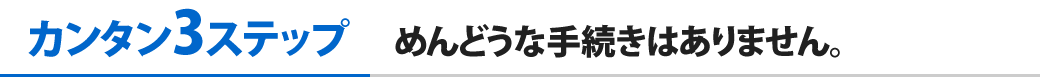 めんどうな手続きはありません。